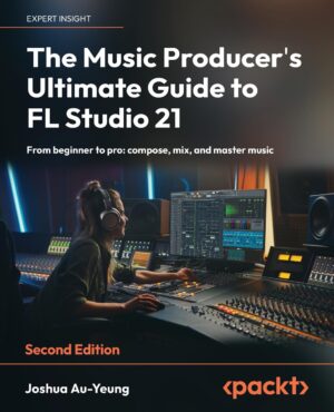 The Music Producer's Ultimate Guide to FL Studio 21: From Beginner to Pro: Compose, Mix, and Mastering